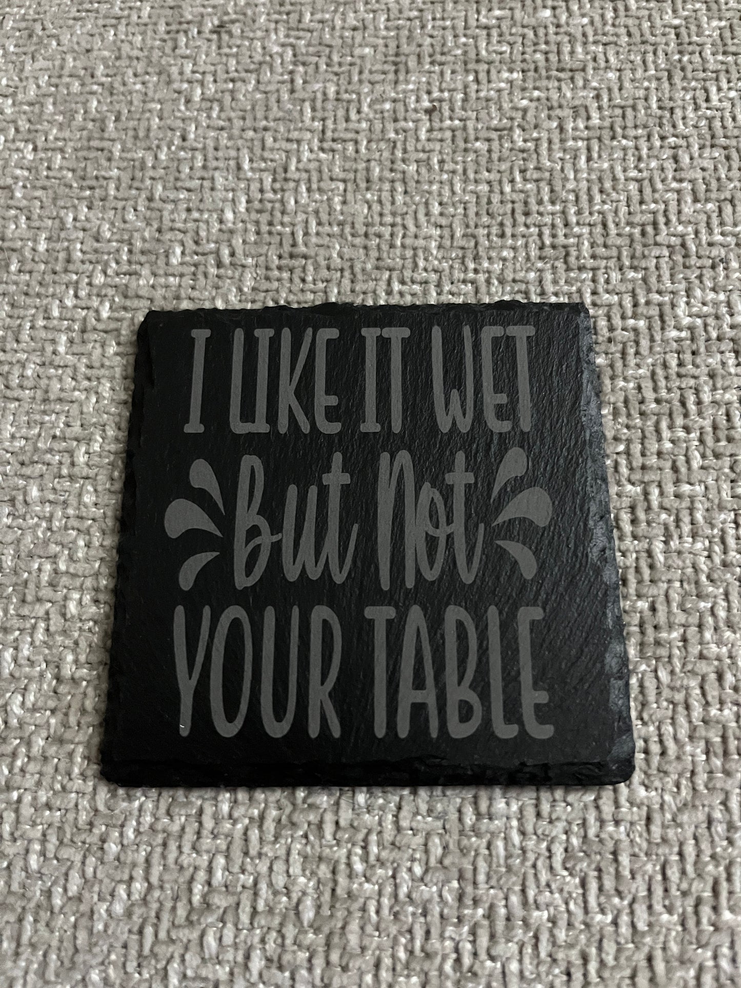 Slate coaster- I like it wet but not on your table